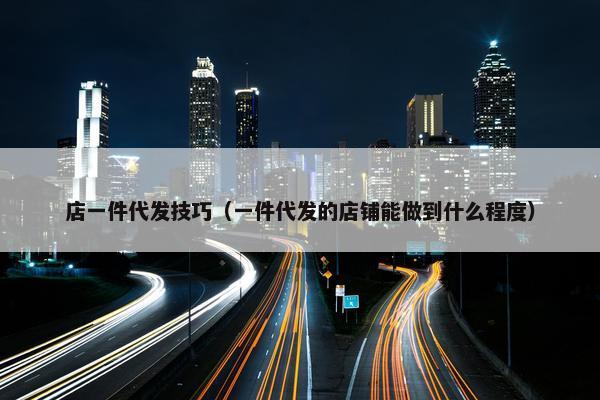 店一件代发技巧（一件代发的店铺能做到什么程度）