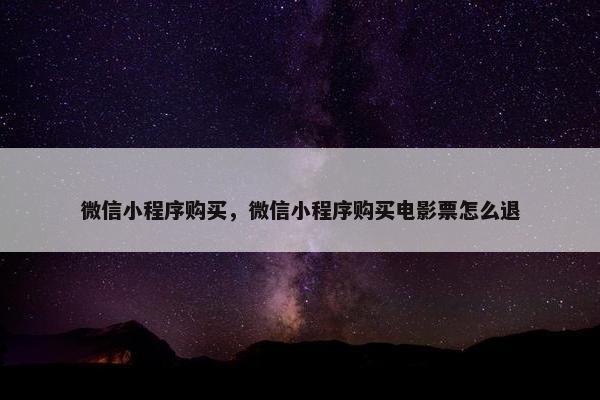 微信小程序购买，微信小程序购买电影票怎么退
