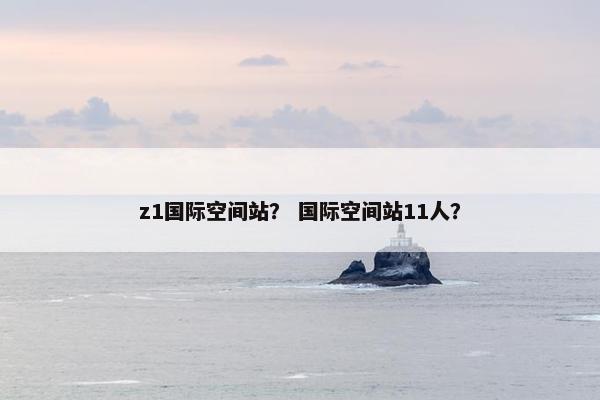 z1国际空间站？ 国际空间站11人？