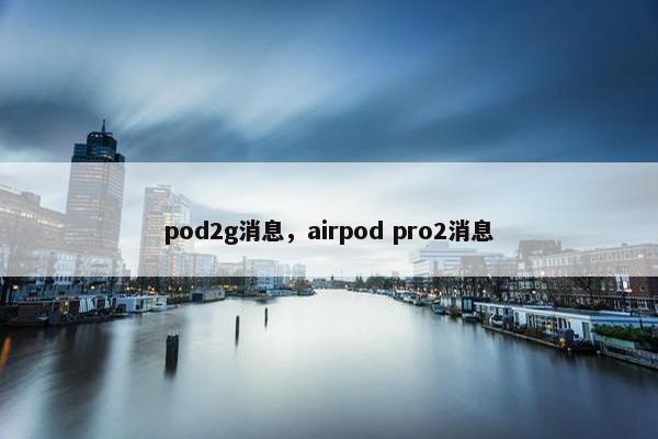 pod2g消息，airpod pro2消息