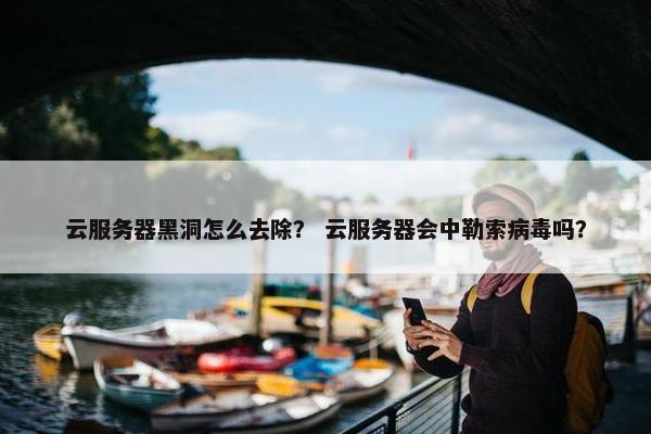云服务器黑洞怎么去除？ 云服务器会中勒索病毒吗？