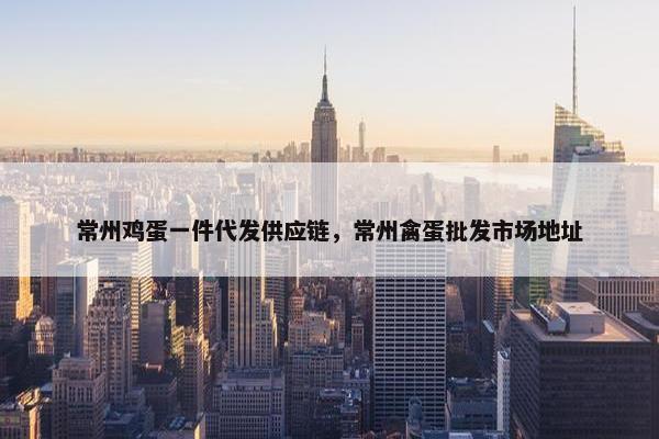 常州鸡蛋一件代发供应链，常州禽蛋批发市场地址