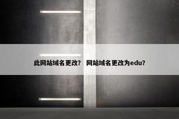 此网站域名更改？ 网站域名更改为edu？