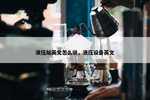 液压站英文怎么说，液压设备英文