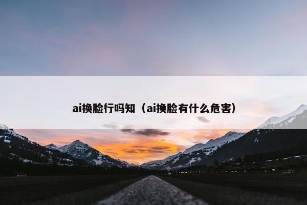 ai换脸行吗知（ai换脸有什么危害）