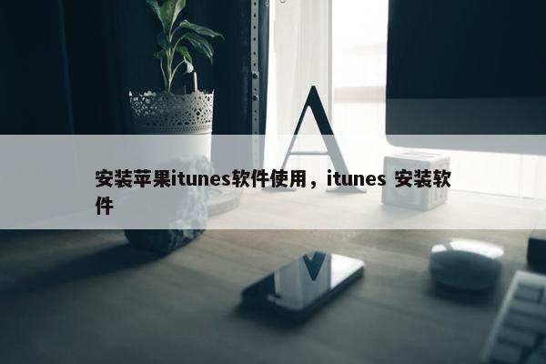 安装苹果itunes软件使用，itunes 安装软件