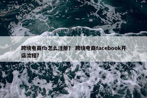 跨境电商fb怎么注册？ 跨境电商facebook开店流程？