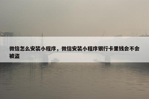 微信怎么安装小程序，微信安装小程序银行卡里钱会不会被盗