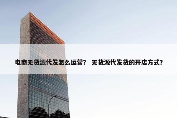 电商无货源代发怎么运营？ 无货源代发货的开店方式？