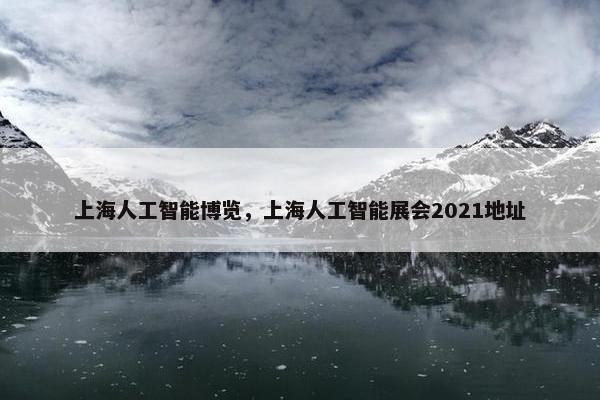 上海人工智能博览，上海人工智能展会2021地址