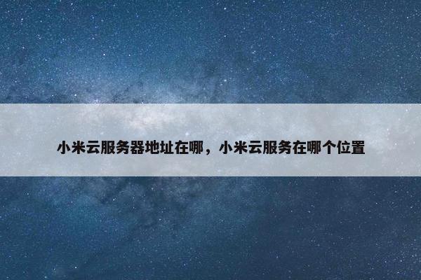 小米云服务器地址在哪，小米云服务在哪个位置