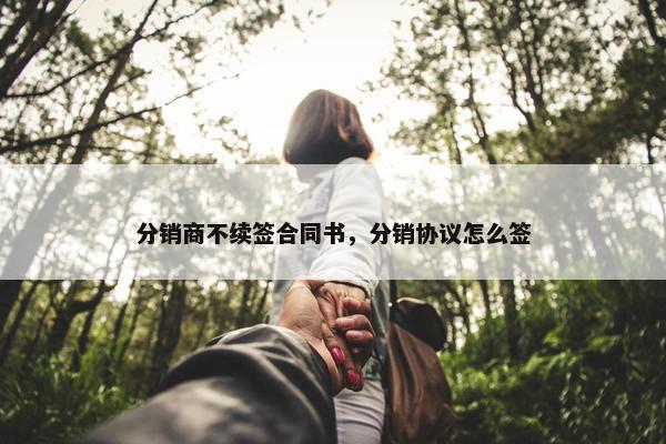 分销商不续签合同书，分销协议怎么签