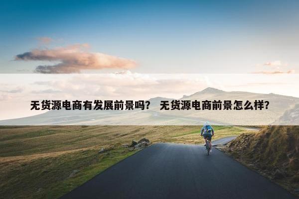 无货源电商有发展前景吗？ 无货源电商前景怎么样？
