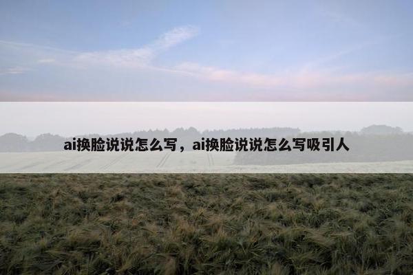 ai换脸说说怎么写，ai换脸说说怎么写吸引人