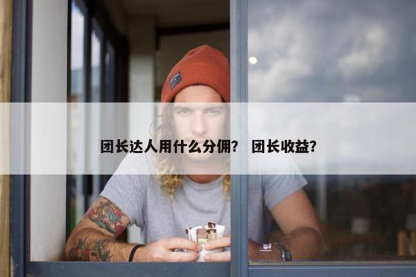 团长达人用什么分佣？ 团长收益？