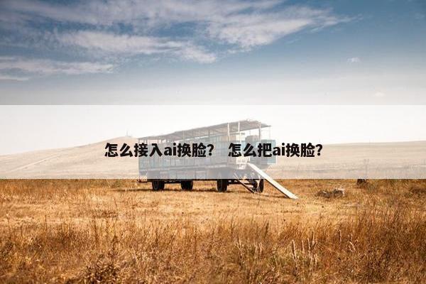 怎么接入ai换脸？ 怎么把ai换脸？