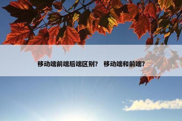 移动端前端后端区别？ 移动端和前端？