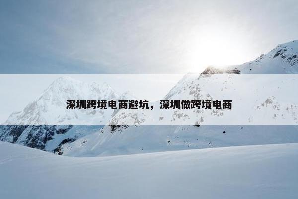 深圳跨境电商避坑，深圳做跨境电商