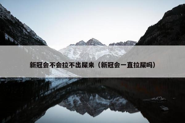 新冠会不会拉不出屎来（新冠会一直拉屎吗）