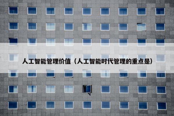 人工智能管理价值（人工智能时代管理的重点是）
