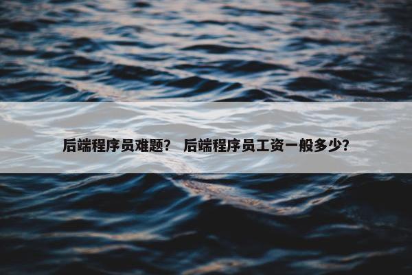 后端程序员难题？ 后端程序员工资一般多少？