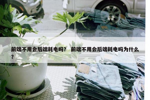 前端不用会后端耗电吗？ 前端不用会后端耗电吗为什么？