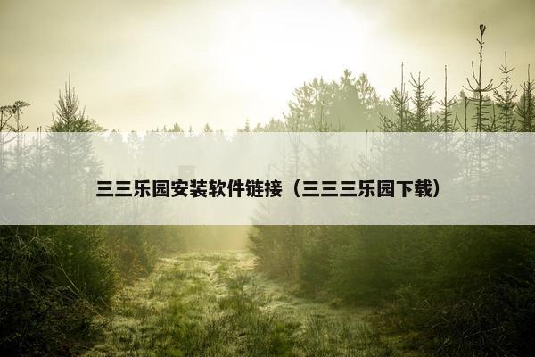 三三乐园安装软件链接（三三三乐园下载）