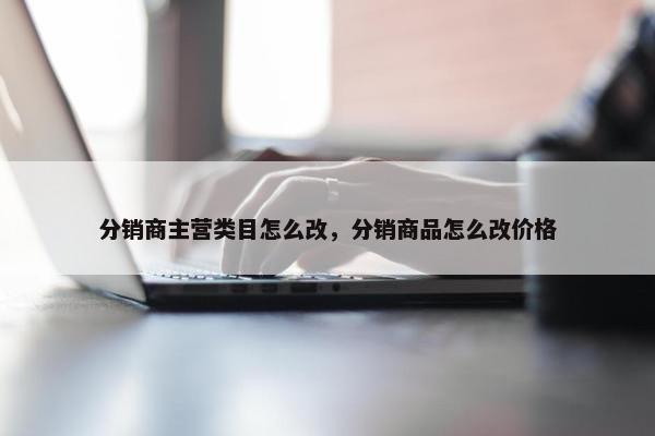 分销商主营类目怎么改，分销商品怎么改价格