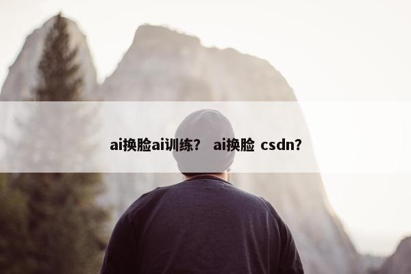 ai换脸ai训练？ ai换脸 csdn？