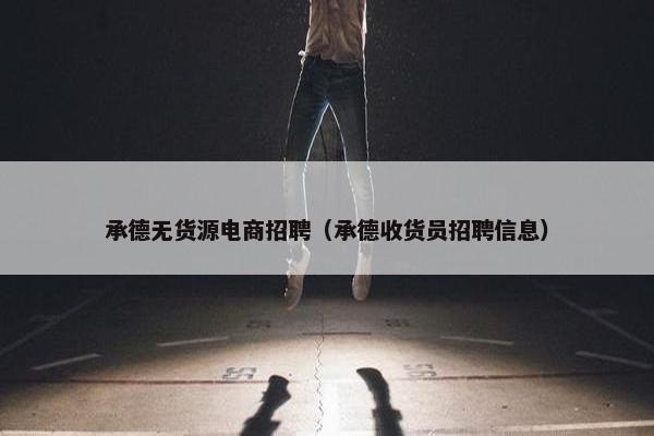 承德无货源电商招聘（承德收货员招聘信息）