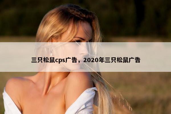 三只松鼠cps广告，2020年三只松鼠广告