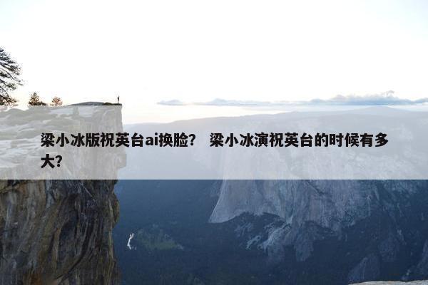 梁小冰版祝英台ai换脸？ 梁小冰演祝英台的时候有多大？
