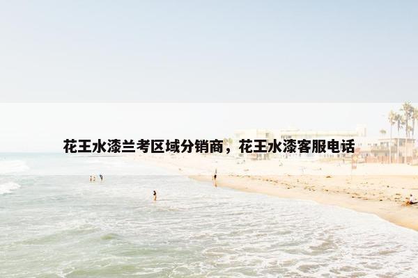 花王水漆兰考区域分销商，花王水漆客服电话