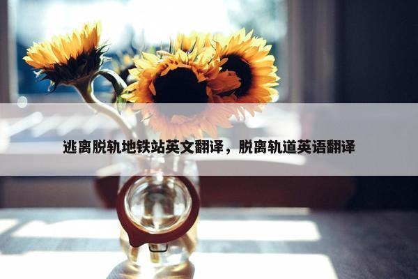 逃离脱轨地铁站英文翻译，脱离轨道英语翻译