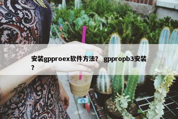 安装gpproex软件方法？ gppropb3安装？