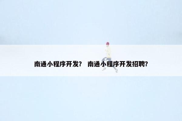 南通小程序开发？ 南通小程序开发招聘？