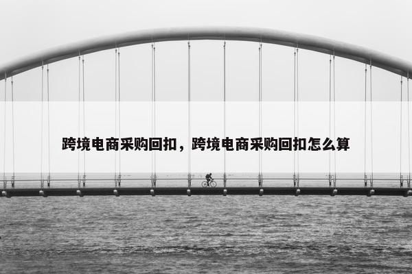 跨境电商采购回扣，跨境电商采购回扣怎么算