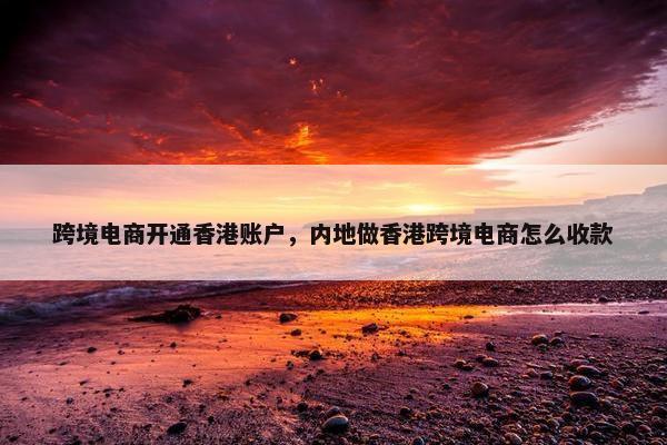 跨境电商开通香港账户，内地做香港跨境电商怎么收款