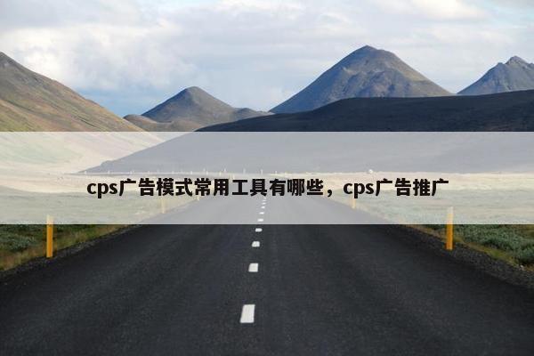 cps广告模式常用工具有哪些，cps广告推广