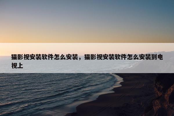 猫影视安装软件怎么安装，猫影视安装软件怎么安装到电视上