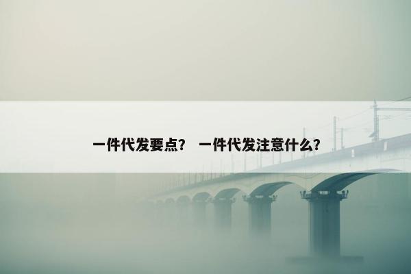 一件代发要点？ 一件代发注意什么？