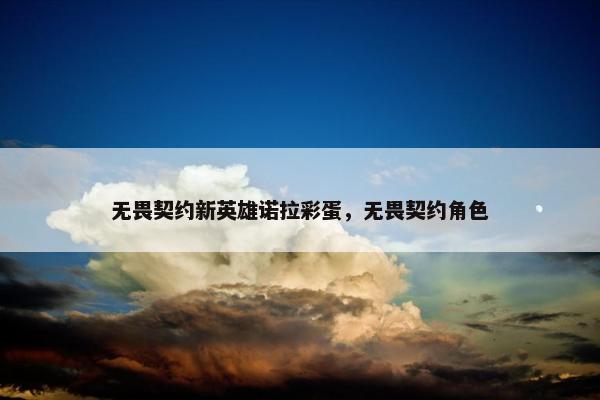 无畏契约新英雄诺拉彩蛋，无畏契约角色