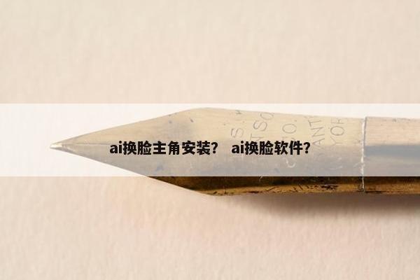 ai换脸主角安装？ ai换脸软件？