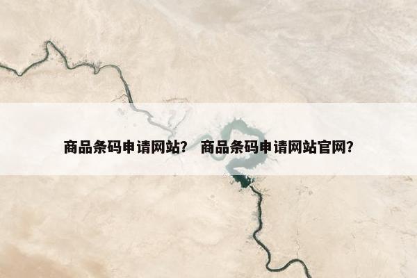 商品条码申请网站？ 商品条码申请网站官网？