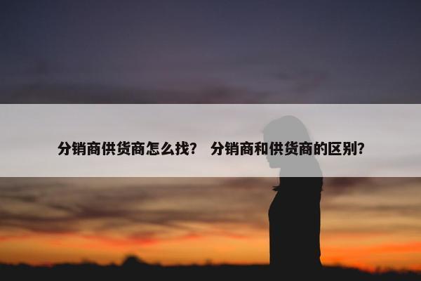 分销商供货商怎么找？ 分销商和供货商的区别？