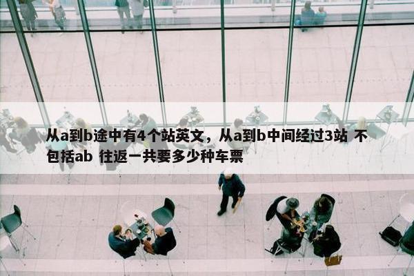 从a到b途中有4个站英文，从a到b中间经过3站 不包括ab 往返一共要多少种车票