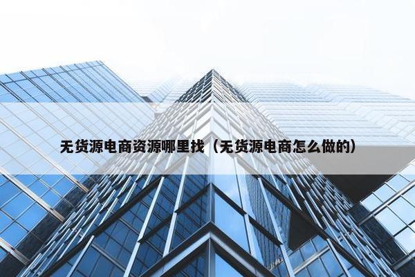 无货源电商资源哪里找（无货源电商怎么做的）