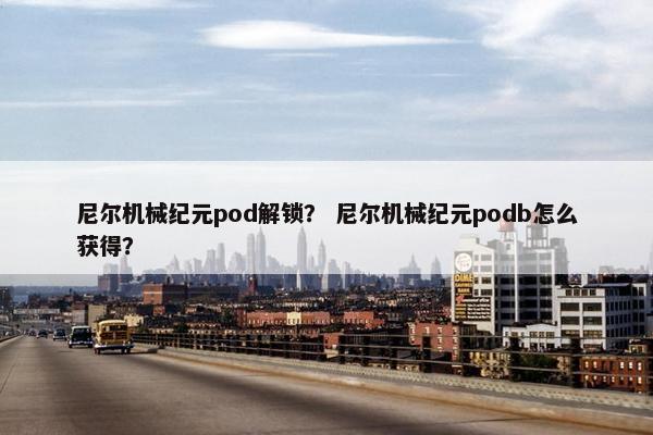 尼尔机械纪元pod解锁？ 尼尔机械纪元podb怎么获得？