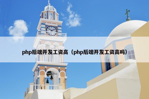 php后端开发工资高（php后端开发工资高吗）