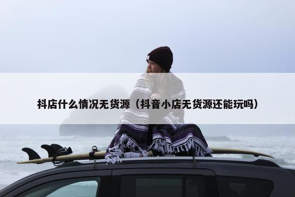 抖店什么情况无货源（抖音小店无货源还能玩吗）